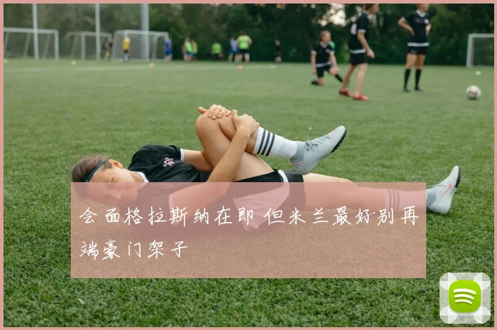 会面格拉斯纳在即 但米兰最好别再端豪门架子