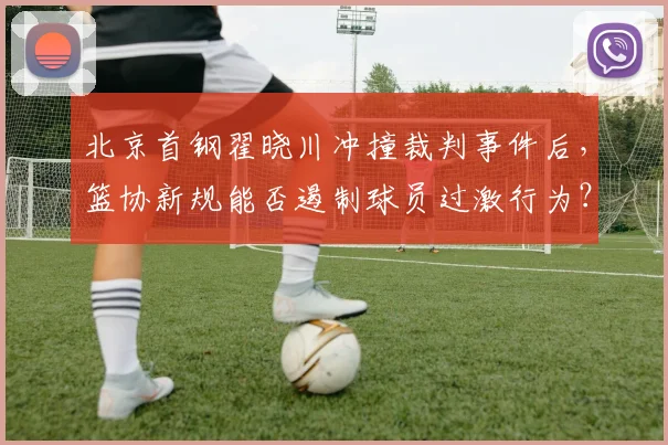 北京首钢翟晓川冲撞裁判事件后，篮协新规能否遏制球员过激行为？