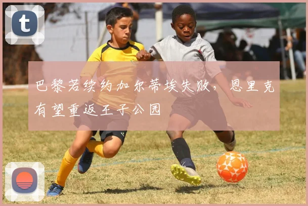 巴黎若续约加尔蒂埃失败,恩里克有望重返王子公园