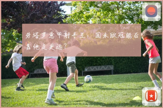 劳塔罗意甲射手王，国米欧冠能否靠他走更远？