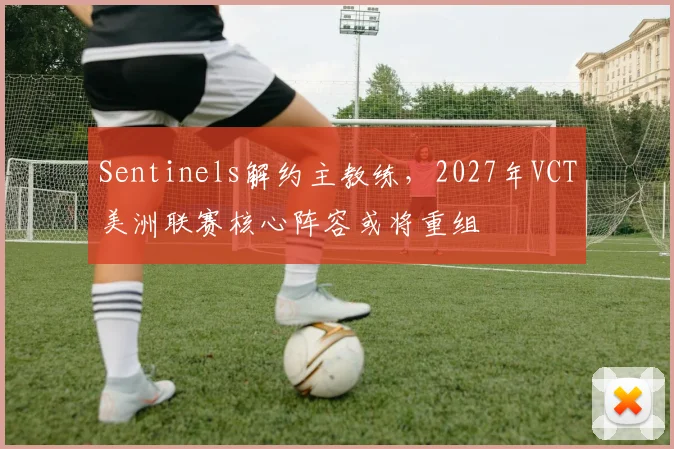 Sentinels解约主教练，2027年VCT美洲联赛核心阵容或将重组