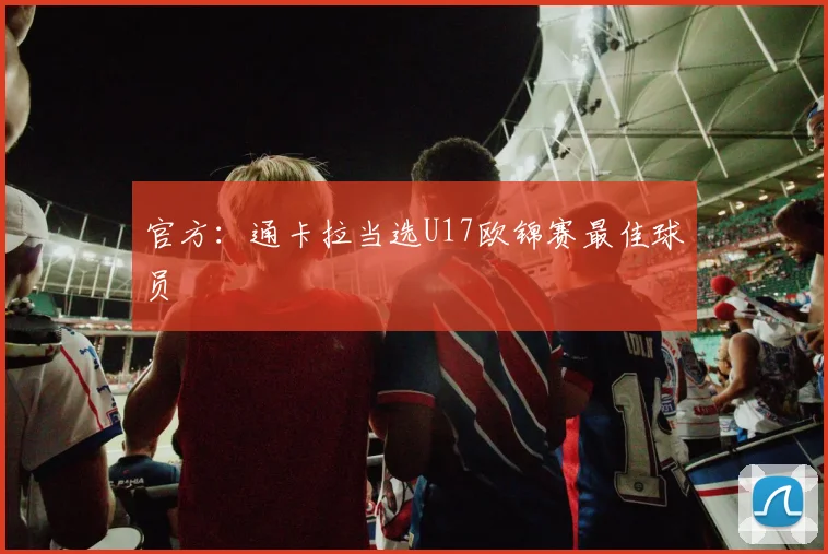 官方:通卡拉当选U17欧锦赛最佳球员