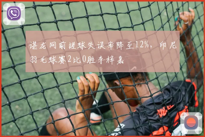 谌龙网前搓球失误率降至12%，印尼羽毛球赛2比0胜李梓嘉