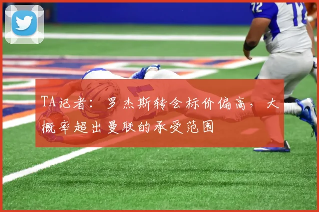TA记者:罗杰斯转会标价偏高,大概率超出曼联的承受范围