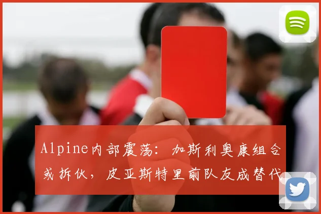 Alpine内部震荡:加斯利奥康组合或拆伙,皮亚斯特里前队友成替代者