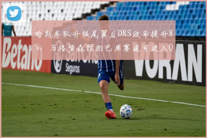 哈斯车队升级尾翼后DRS效率提升8%，马格努森预测巴库赛道可进入Q3