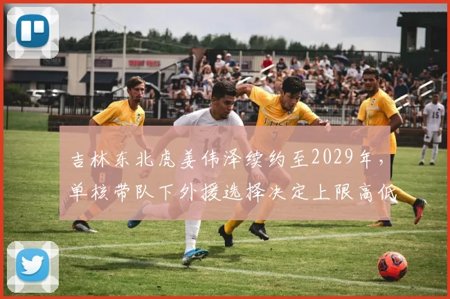 吉林东北虎姜伟泽续约至2029年，单核带队下外援选择决定上限高低